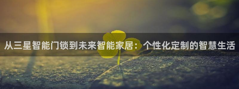 利记现场官网：从三星智能门锁到未来智能家居：个性化定制的智慧