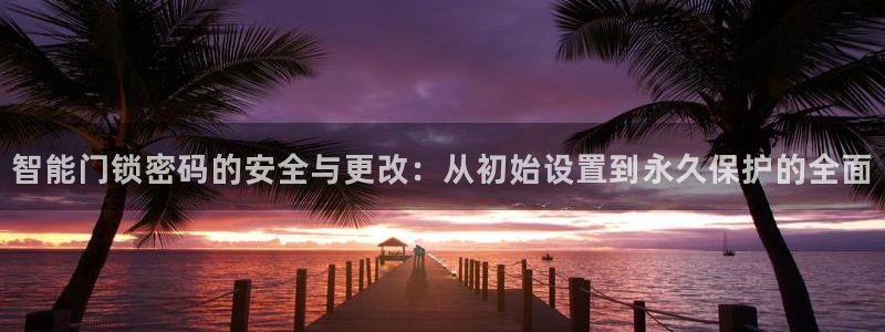 利记手机官网葡京备用：智能门锁密码的安全与更改：从初始设置到