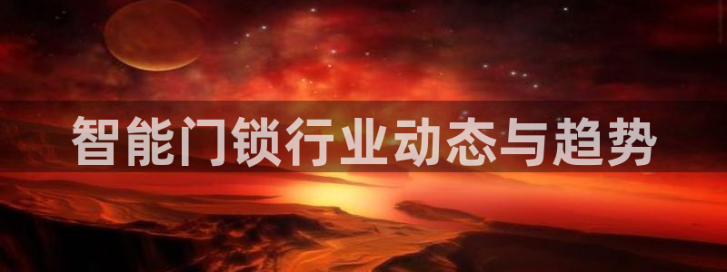 利记体育app官网：智能门锁行业动态与趋势