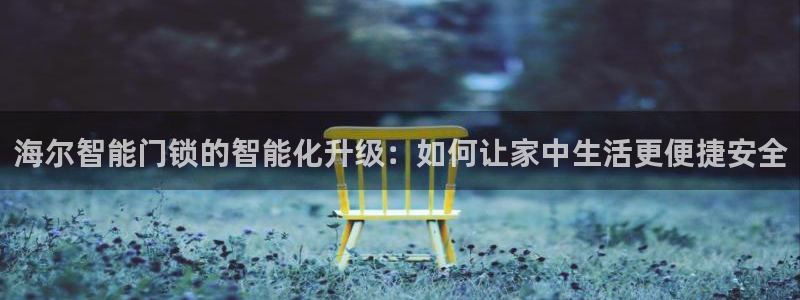 利记坊平台唯一官网：海尔智能门锁的智能化升级：如何让家中生活