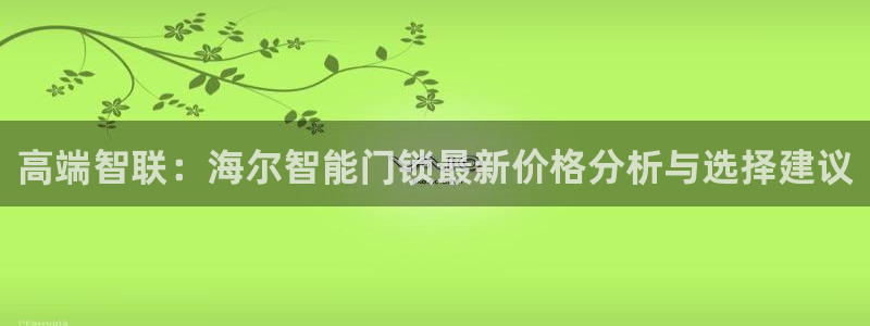 利记网址注册官网：高端智联：海尔智能门锁最新价格分析与选择建