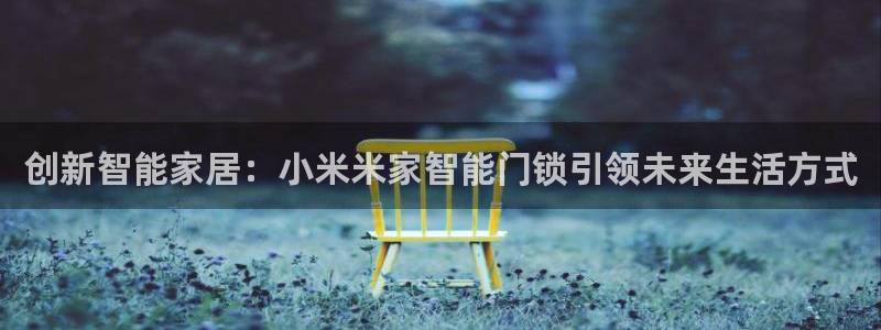 利记体育app官网：创新智能家居：小米米家智能门锁引领未来生