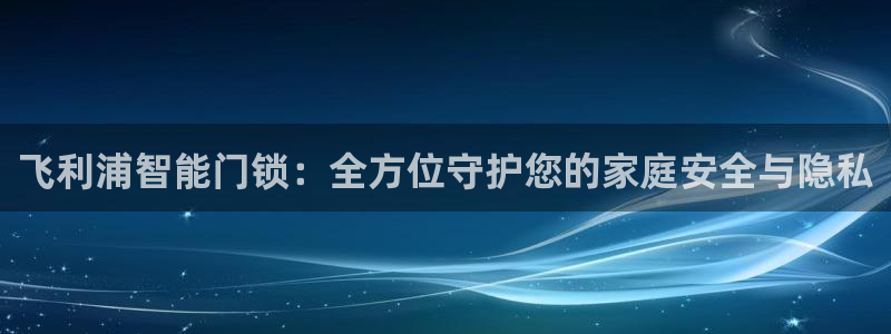 香港利记集团官网旗舰店：飞利浦智能门锁：全方位守护您的家庭安