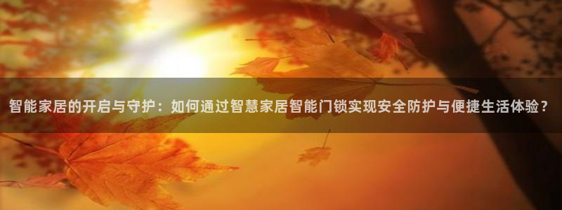 利记官网葡京投注网址：智能家居的开启与守护：如何通过智慧家居
