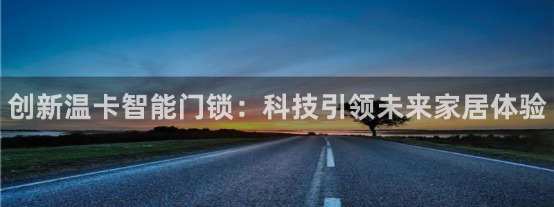 利记娱乐网唯一官网：创新温卡智能门锁：科技引领未来家居体验
