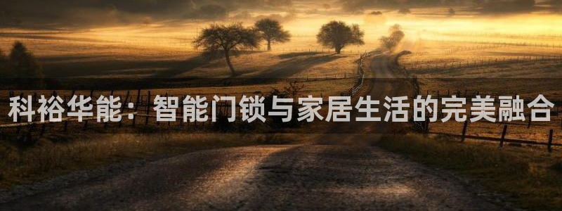 利记官网开户：科裕华能：智能门锁与家居生活的完美融合
