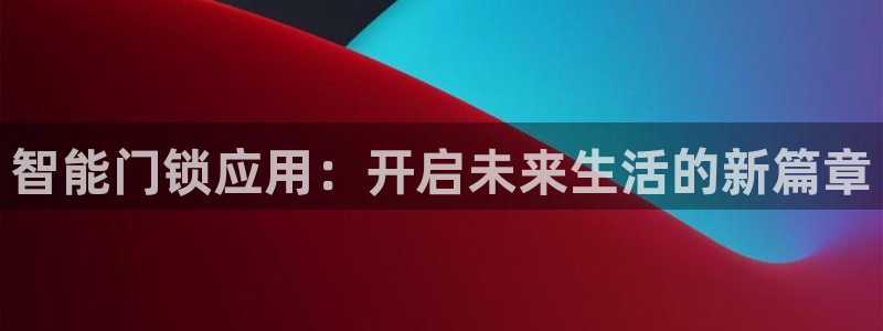 利记体育官网地址：智能门锁应用：开启未来生活的新篇章
