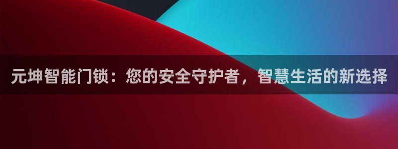 利记官网app下载网址日博官网网址：元坤智能门锁：您的安全守