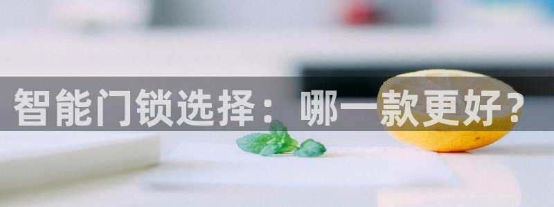 利记游戏开户ysb体育官方官网：智能门锁选择：哪一款更好？
