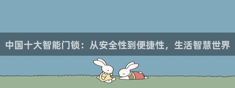 利记国际官网：中国十大智能门锁：从安全性到便捷性，生活智慧世