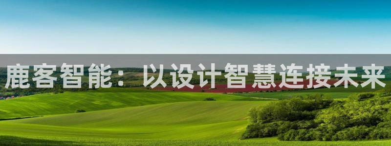 利记娱乐会员金钻官网：鹿客智能：以设计智慧连接未来