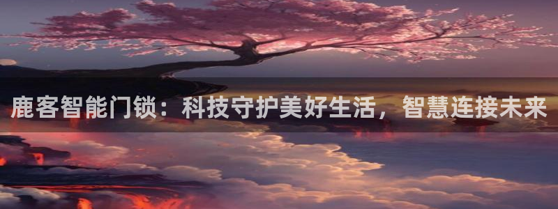 香港利记集团官网旗舰店：鹿客智能门锁：科技守护美好生活，智慧