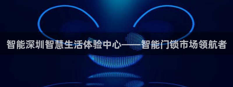 利记 利记官网：智能深圳智慧生活体验中心——智能门锁市场领航