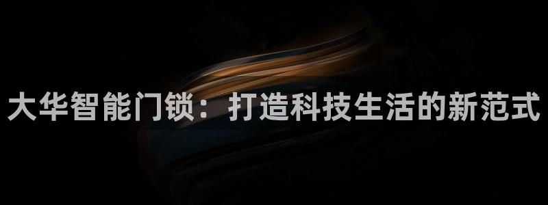 利记的官网：大华智能门锁：打造科技生活的新范式