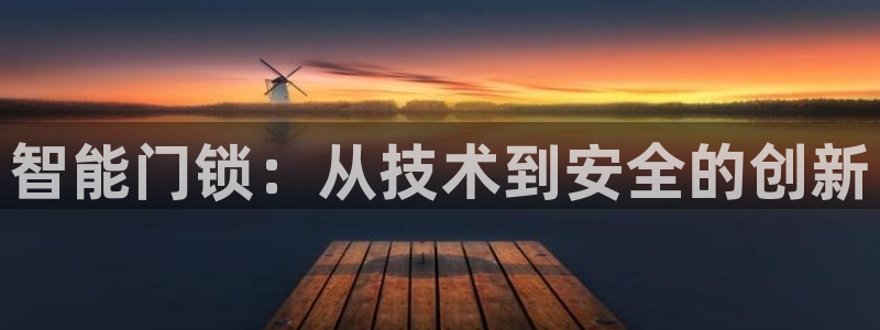 利记官网app下载网址日博官网网址：智能门锁：从技术到安全的