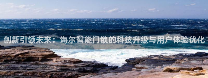 利记娱乐会员金钻官网：创新引领未来：海尔智能门锁的科技升级与