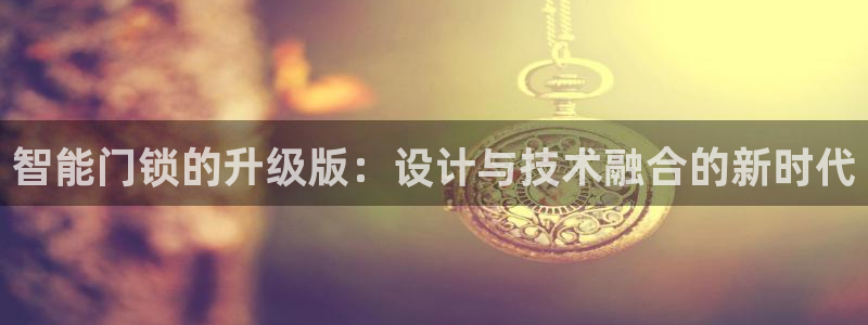 利记正式官网：智能门锁的升级版：设计与技术融合的新时代